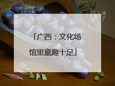 广西：文化场馆里童趣十足